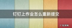 钉钉上怎么继续提交作业 钉钉上作业怎么重新提交