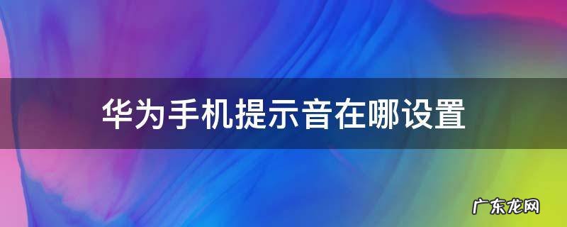 华为手机提示音在哪设置 华为的信息提示音在哪儿设置
