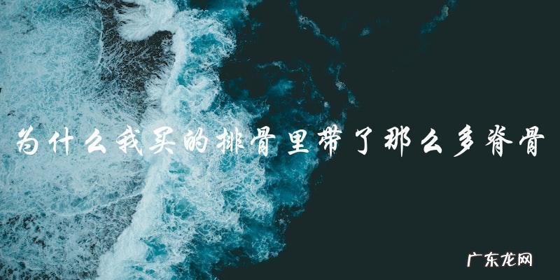 为什么我买的排骨里带了那么多脊骨？