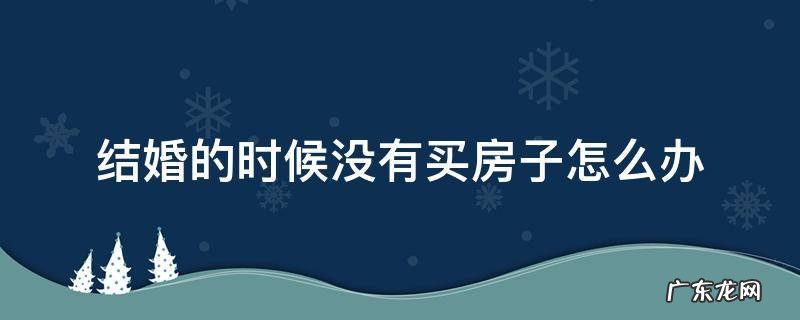 结婚的时候没有买房子怎么办 买了房没钱结婚怎么办