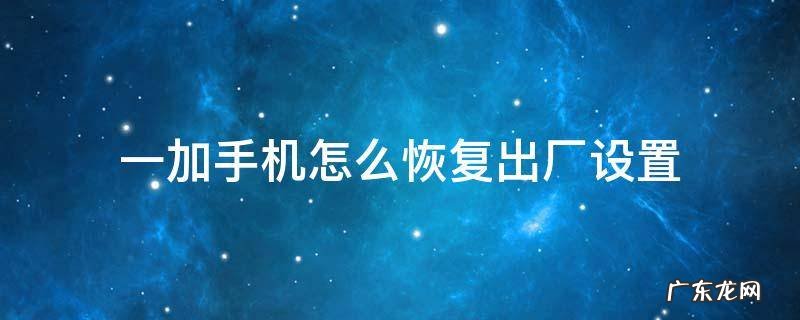 一加手机怎么恢复出厂设置 一加手机强制恢复出厂设置方法
