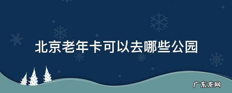 北京老年卡公园包括哪些景点 北京老年卡可以去哪些公园
