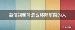 微信视频号怎么取消屏蔽的人 微信视频号怎么移除屏蔽的人