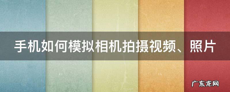 手机如何模拟相机拍摄视频、照片 模拟手机拍照 软件