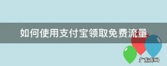 如何使用支付宝领取免费流量 在支付宝上面怎么领取免费的流量
