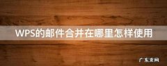 WPS的邮件合并在哪里怎样使用 wps里邮件合并怎么使用