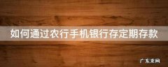 如何通过农行手机银行存定期存款 怎么在农业银行手机银行上存定期
