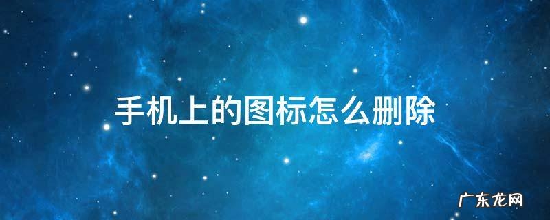 手机上的图标如何删除 手机上的图标怎么删除