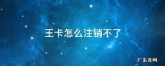 王卡怎么注销不了 刚申请的王卡怎么注销