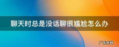 聊天时总是没话聊很尴尬怎么办 聊天时总是没话聊很尴尬怎么办呢
