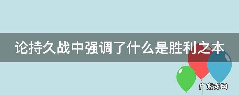 论持久战取得胜利的关键阶段是 论持久战中强调了什么是胜利之本