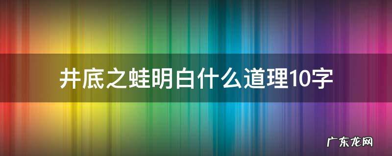 井底之蛙明白什么道理10字 井底之蛙的道理10字