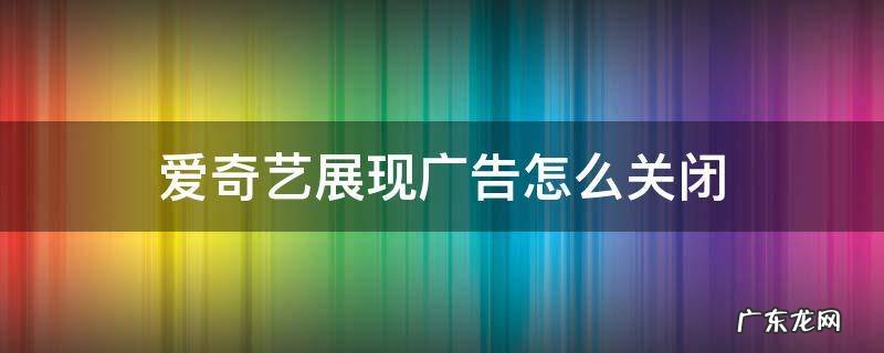 爱奇艺如何关闭视频播放中的广告 爱奇艺展现广告怎么关闭