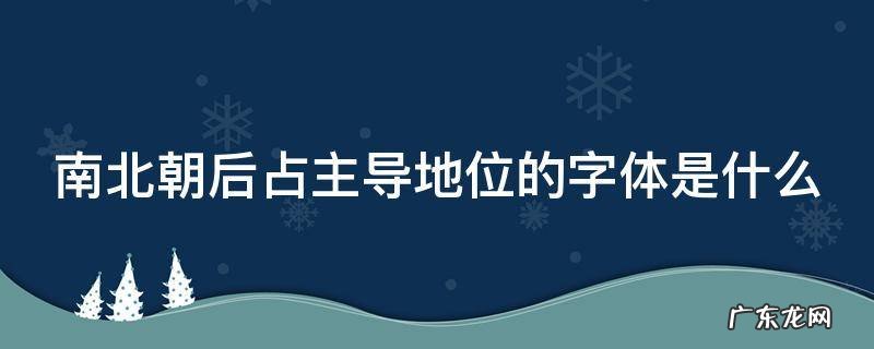 南北朝后占主导位置的字体是 南北朝后占主导地位的字体是什么