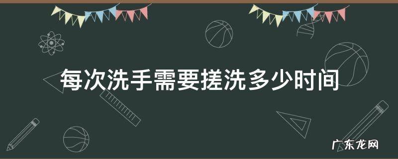 每次洗手需要搓洗多少时间 洗手搓洗时间最少要达到多少秒