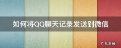 如何将QQ聊天记录发送到微信 如何把qq的聊天记录发到微信