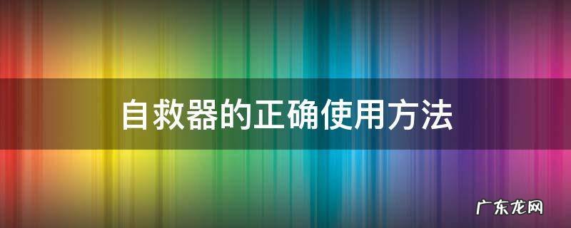 自救器的使用方法及注意事项 自救器的正确使用方法