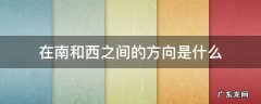 在西和南中间的方向是 在南和西之间的方向是什么