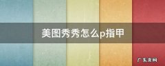 美图秀秀如何P美甲 美图秀秀怎么p指甲