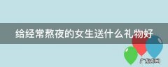 给经常熬夜的女生送什么礼物好 给熬夜的女生买什么礼物好