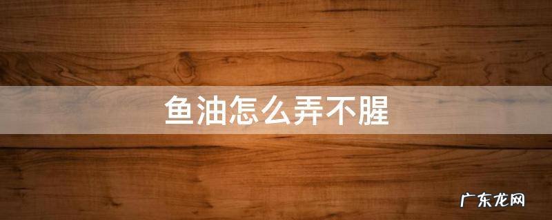 鱼油怎么弄不腥 怎么去掉鱼油的味道