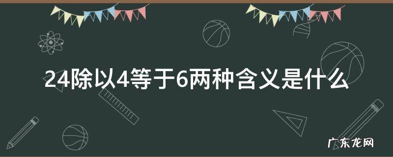 24除以6等于4和24除以4等于6的意义相同吗 24除以4等于6两种含义是什么