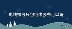 电线裸线只包绝缘胶布可以吗 绑扎电线,没有绝缘胶布怎么办