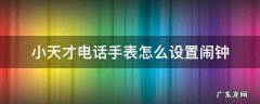 小天才电话手表怎么设置闹钟z1s 小天才电话手表怎么设置闹钟