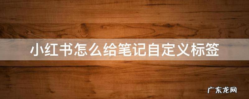 小红书笔记添加标签 小红书怎么给笔记自定义标签