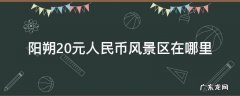 20块钱人民币图片景点在阳朔哪里 阳朔20元人民币风景区在哪里