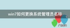 win7如何更换系统管理员名称 windows7如何更改管理员名称