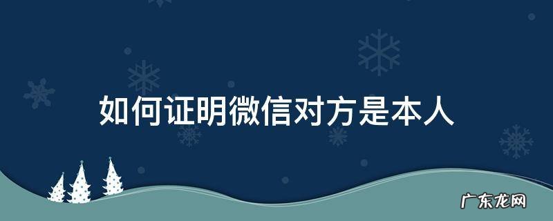 怎样证明微信是他本人 如何证明微信对方是本人