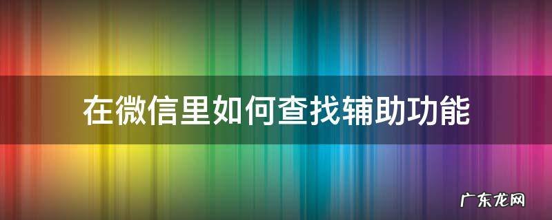 在微信里如何查找辅助功能 怎么查微信辅助