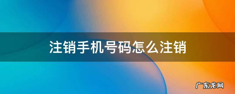 注销手机号码怎么注销 手机号码怎么注销