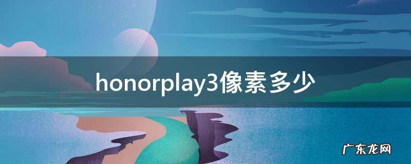 honorplay4像素多少 honorplay3像素多少