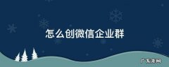怎么在微信里创建企业微信群 怎么创微信企业群