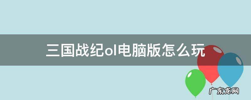 三国战纪电脑版怎么开始 三国战纪ol电脑版怎么玩