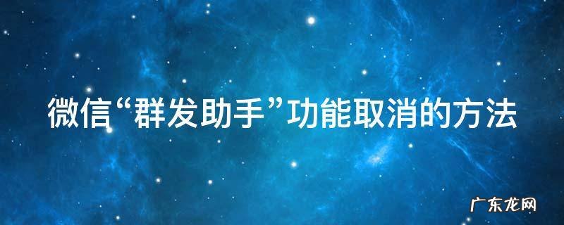 微信“群发助手”功能取消的方法 怎么取消微信群发助手发的消息