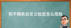 和平精英怎样自定义捏脸 和平精英自定义脸型怎么捏脸