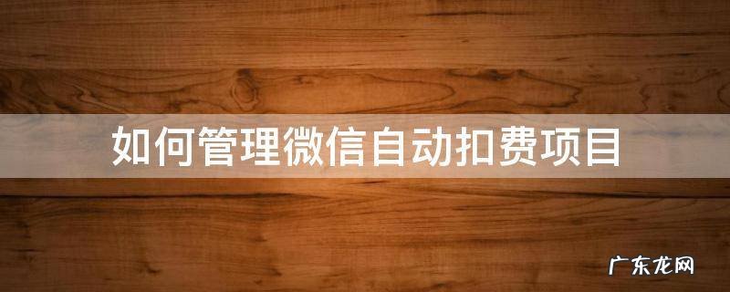 如何管理微信自动扣费项目 微信里管理扣费项目