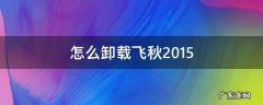 怎么卸载飞秋 怎么卸载飞秋2015