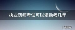 执业药师考试成绩滚动几年 执业药师考试可以滚动考几年