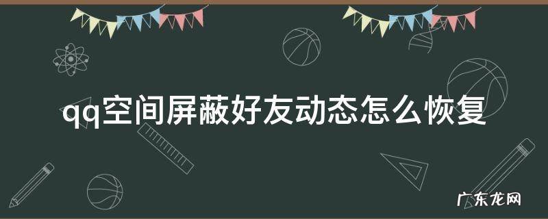 qq空间屏蔽好友动态怎么恢复 手机qq空间屏蔽了好友动态怎么恢复
