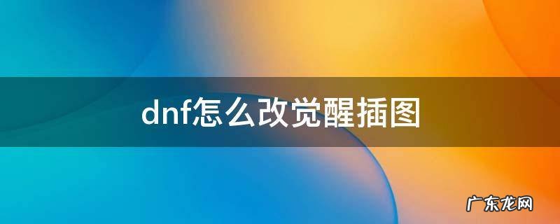 dnf觉醒插图怎么改教程 dnf怎么改觉醒插图