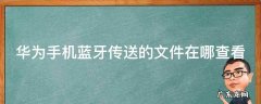 华为手机蓝牙传输文件在哪个文件夹 华为手机蓝牙传送的文件在哪查看
