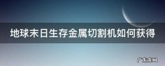 地球末日生存金属切割器怎么得? 地球末日生存金属切割机如何获得