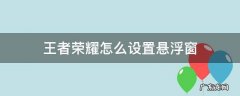 王者荣耀怎么设置悬浮窗 王者荣耀怎么设置悬浮窗回信息