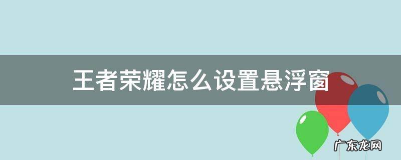 王者荣耀怎么设置悬浮窗 王者荣耀怎么设置悬浮窗回信息