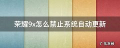 荣耀9x怎么关闭系统自动更新 荣耀9x怎么禁止系统自动更新