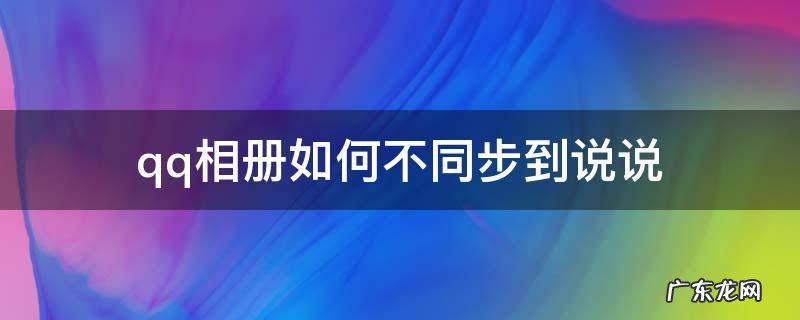 qq相册怎样不同步到说说 qq相册如何不同步到说说